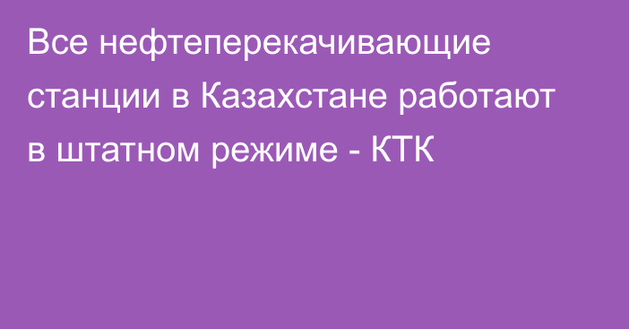 Все нефтеперекачивающие станции в Казахстане работают в штатном режиме - КТК