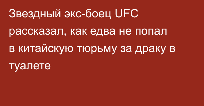 Звездный экс-боец UFC рассказал, как едва не попал в китайскую тюрьму за драку в туалете