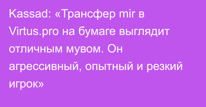 Kassad: «Трансфер mir в Virtus.pro на бумаге выглядит отличным мувом. Он агрессивный, опытный и резкий игрок»