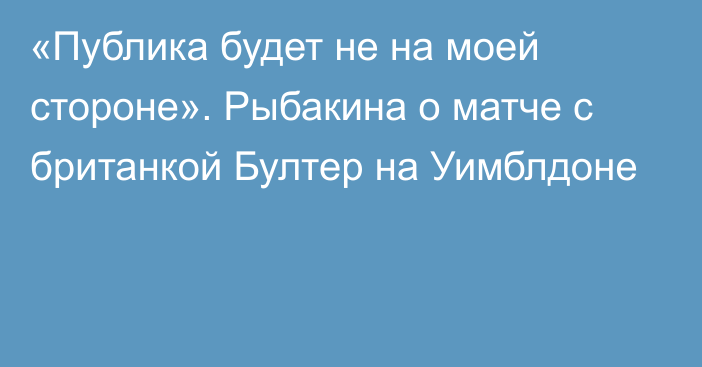 «Публика будет не на моей стороне». Рыбакина о матче с британкой Бултер на Уимблдоне