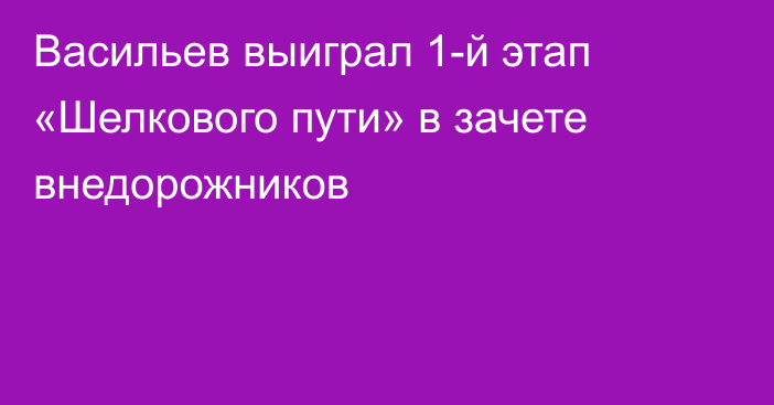Васильев выиграл 1-й этап «Шелкового пути» в зачете внедорожников