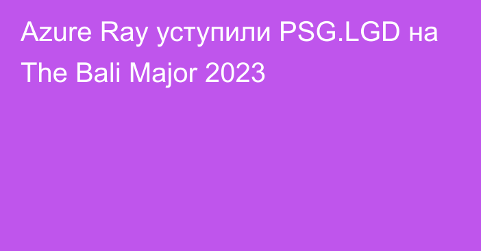 Azure Ray уступили PSG.LGD на The Bali Major 2023