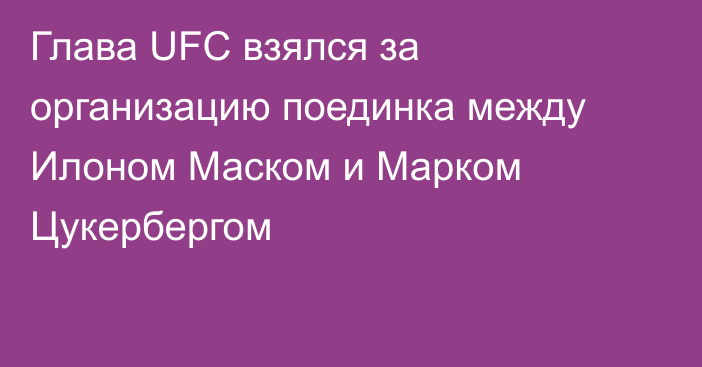 Глава UFC взялся за организацию поединка между Илоном Маском и Марком Цукербергом