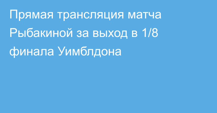 Прямая трансляция матча Рыбакиной за выход в 1/8 финала Уимблдона