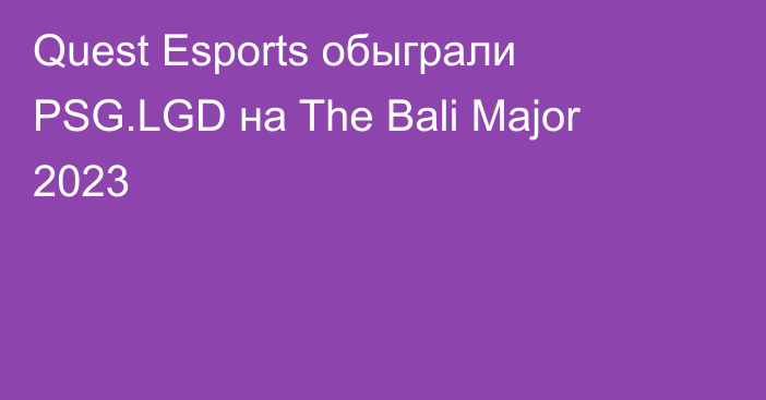 Quest Esports обыграли PSG.LGD на The Bali Major 2023