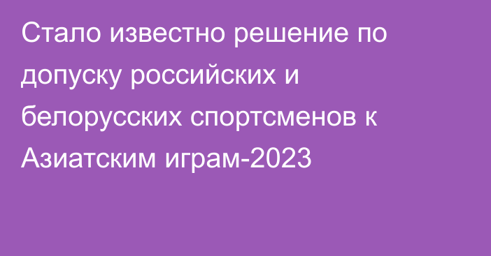 Стало известно решение по допуску российских и белорусских спортсменов к Азиатским играм-2023