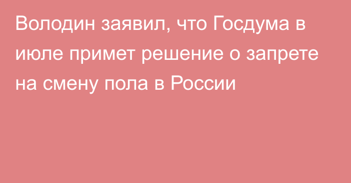 Володин заявил, что Госдума в июле примет решение о запрете на смену пола в России
