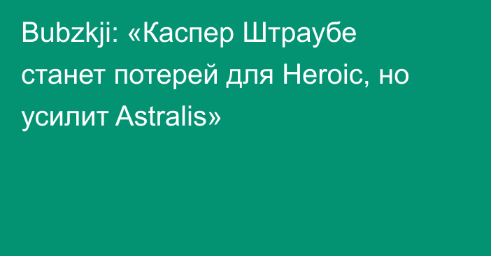 Bubzkji: «Каспер Штраубе станет потерей для Heroic, но усилит Astralis»