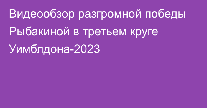 Видеообзор разгромной победы Рыбакиной в третьем круге Уимблдона-2023