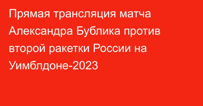 Прямая трансляция матча Александра Бублика против второй ракетки России на Уимблдоне-2023