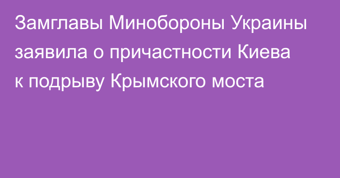 Замглавы Минобороны Украины заявила о причастности Киева к подрыву Крымского моста