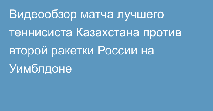 Видеообзор матча лучшего теннисиста Казахстана против второй ракетки России на Уимблдоне