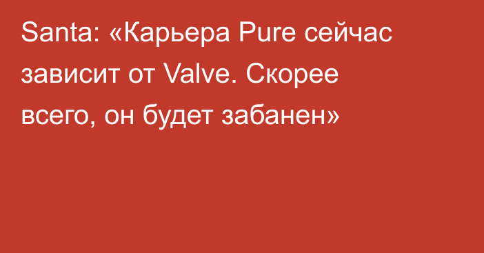 Santa: «Карьера Pure сейчас зависит от Valve. Скорее всего, он будет забанен»