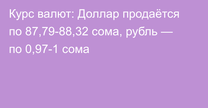 Курс валют: Доллар продаётся по 87,79-88,32 сома, рубль — по 0,97-1 сома