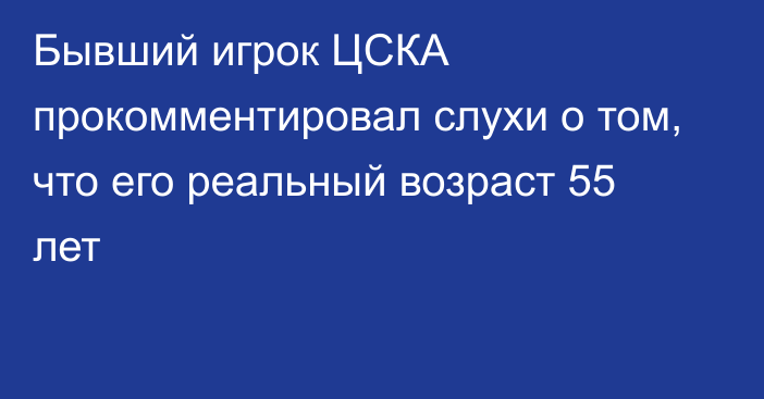 Бывший игрок ЦСКА прокомментировал слухи о том, что его реальный возраст 55 лет
