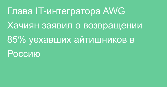 Глава IT-интегратора AWG Хачиян заявил о возвращении 85% уехавших айтишников в Россию