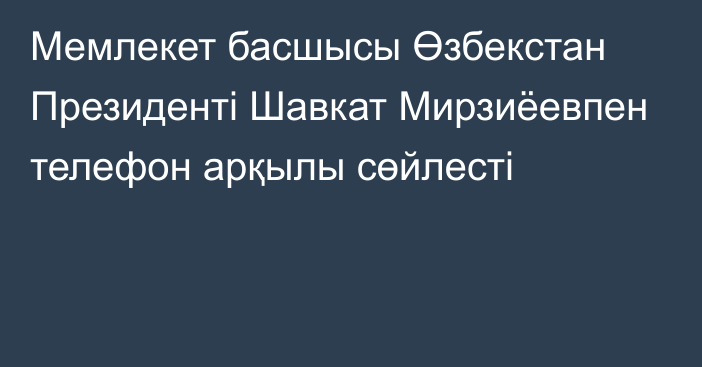 Мемлекет басшысы Өзбекстан Президенті Шавкат Мирзиёевпен телефон арқылы сөйлесті