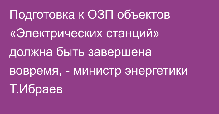 Подготовка к ОЗП объектов «Электрических станций» должна быть завершена вовремя, - министр энергетики Т.Ибраев