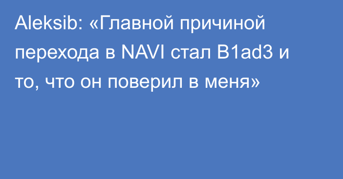 Aleksib: «Главной причиной перехода в NAVI стал B1ad3 и то, что он поверил в меня»