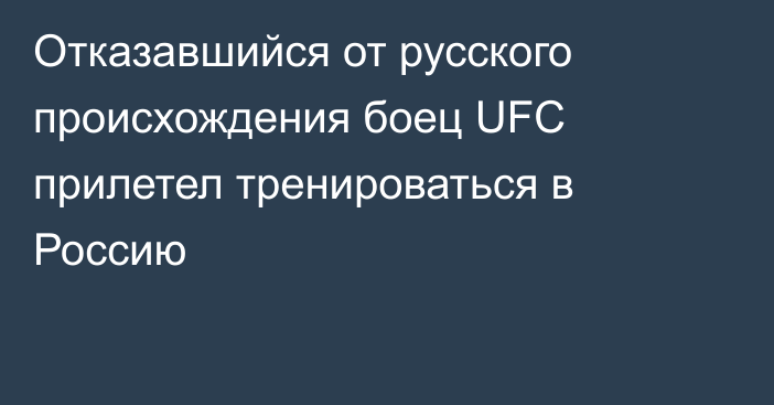 Отказавшийся от русского происхождения боец UFC прилетел тренироваться в Россию