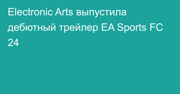 Electronic Arts выпустила дебютный трейлер EA Sports FC 24