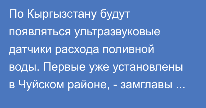 По Кыргызстану будут появляться ультразвуковые датчики расхода поливной воды. Первые уже установлены в Чуйском районе, - замглавы службы В.Гутник