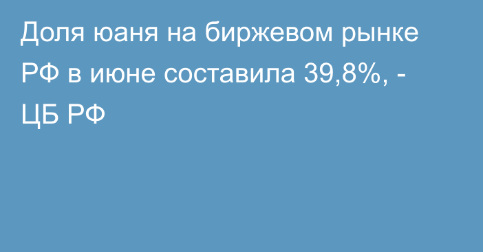 Доля юаня на биржевом рынке РФ в июне составила 39,8%, - ЦБ РФ