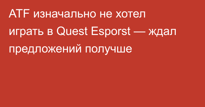 ATF изначально не хотел играть в Quest Esporst — ждал предложений получше