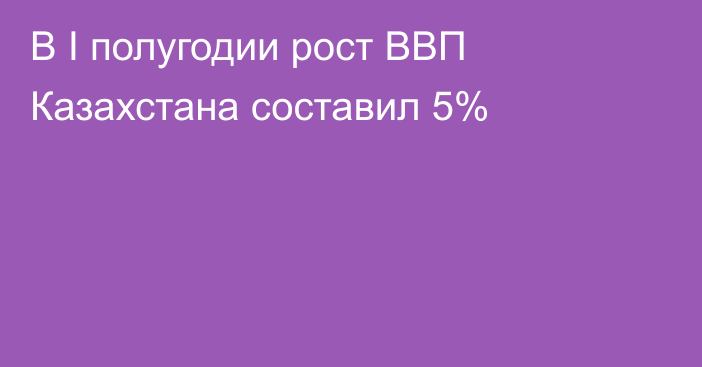 В I полугодии рост ВВП Казахстана составил 5%