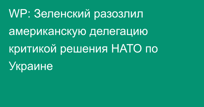 WP: Зеленский разозлил американскую делегацию критикой решения НАТО по Украине