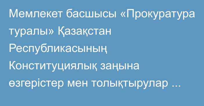 Мемлекет басшысы «Прокуратура туралы» Қазақстан Республикасының Конституциялық заңына өзгерістер мен толықтырулар енгізу туралы» Қазақстан Республикасының Конституциялық заңына қол қойды