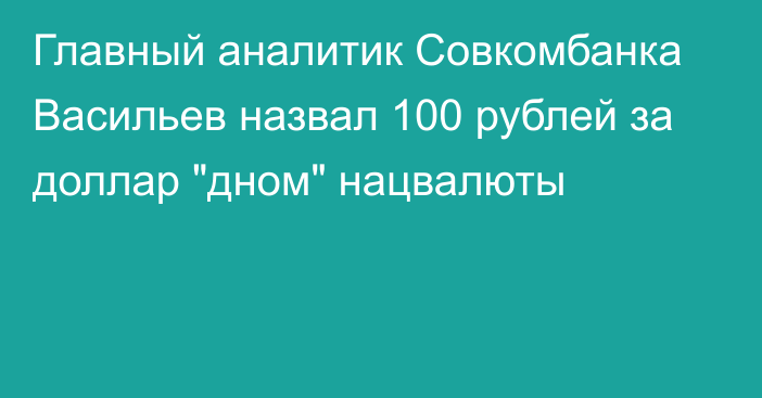 Главный аналитик Совкомбанка Васильев назвал 100 рублей за доллар 