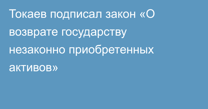 Токаев подписал закон «О возврате государству незаконно приобретенных активов»