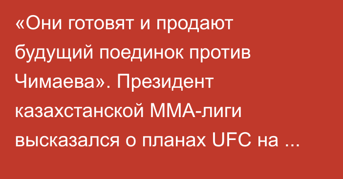 «Они готовят и продают будущий поединок против Чимаева». Президент казахстанской ММА-лиги высказался о планах UFC на Рахмонова