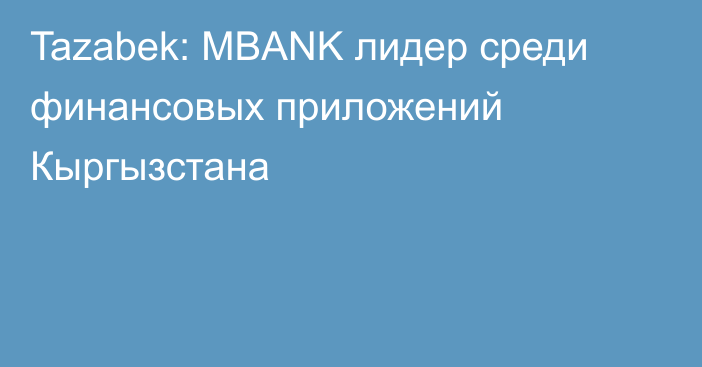 Tazabek: MBANK лидер среди финансовых приложений Кыргызстана