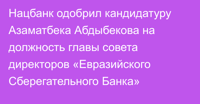 Нацбанк одобрил кандидатуру Азаматбека Абдыбекова на должность главы совета директоров «Евразийского Сберегательного Банка»