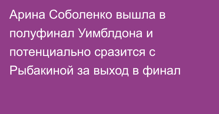 Арина Соболенко вышла в полуфинал Уимблдона и потенциально сразится с Рыбакиной за выход в финал