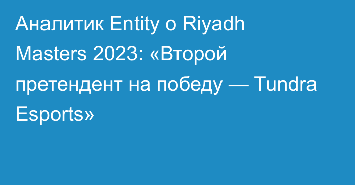 Аналитик Entity о Riyadh Masters 2023: «Второй претендент на победу — Tundra Esports»