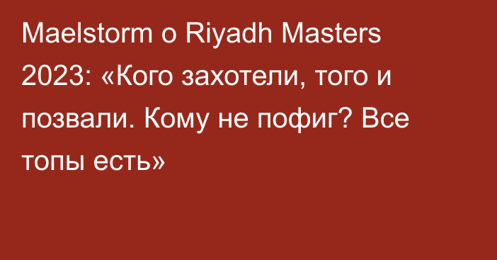 Maelstorm о Riyadh Masters 2023: «Кого захотели, того и позвали. Кому не пофиг? Все топы есть»