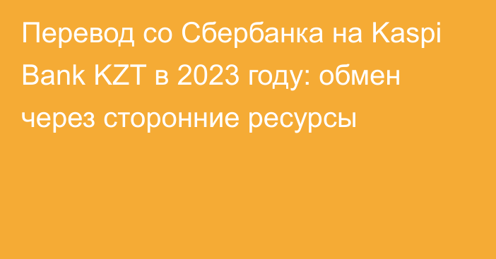 Перевод со Сбербанка на Kaspi Bank KZT в 2023 году: обмен через сторонние ресурсы
