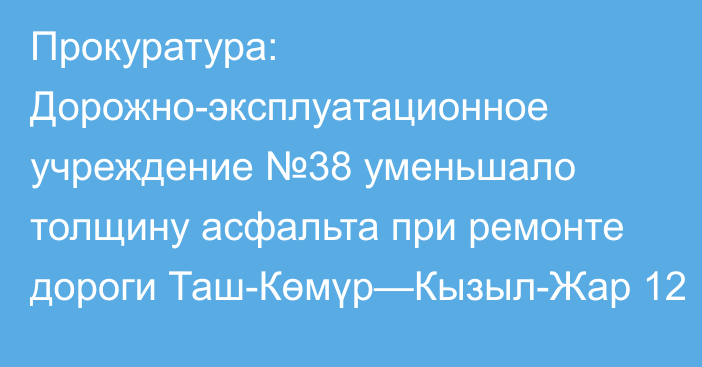 Прокуратура: Дорожно-эксплуатационное учреждение №38 уменьшало толщину асфальта при ремонте дороги Таш-Көмүр—Кызыл-Жар 12