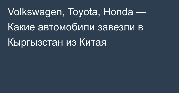 Volkswagen, Toyota, Honda — Какие автомобили завезли в Кыргызстан из Китая