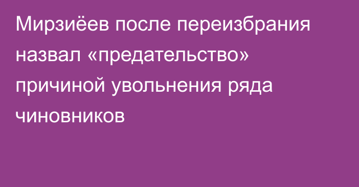 Мирзиёев после переизбрания назвал «предательство» причиной увольнения ряда чиновников