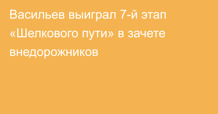 Васильев выиграл 7-й этап «Шелкового пути» в зачете внедорожников
