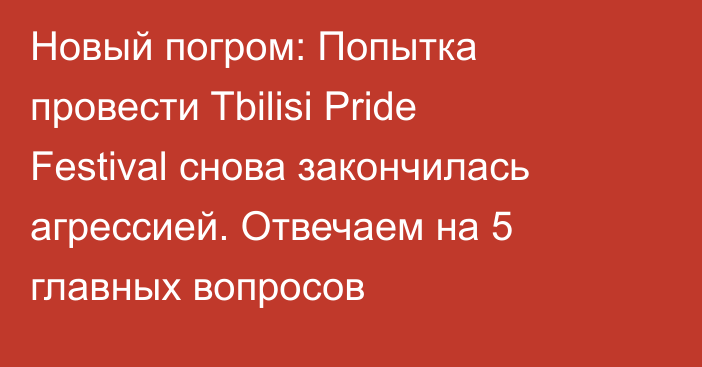 Новый погром: Попытка провести Tbilisi Pride Festival снова закончилась агрессией. Отвечаем на 5 главных вопросов