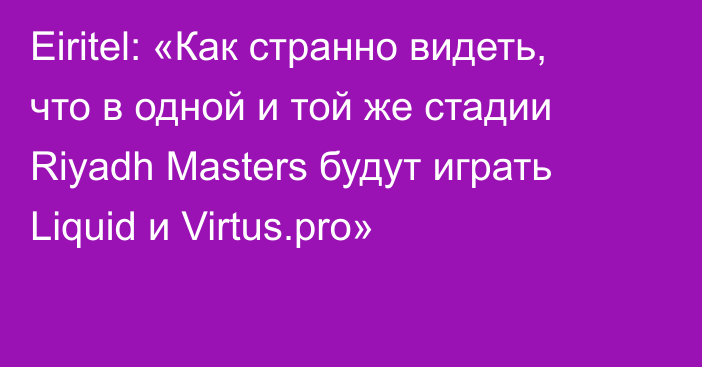 Eiritel: «Как странно видеть, что в одной и той же стадии Riyadh Masters будут играть Liquid и Virtus.pro»