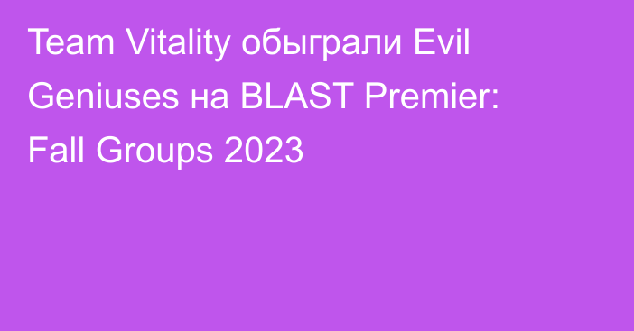 Team Vitality обыграли Evil Geniuses на BLAST Premier: Fall Groups 2023