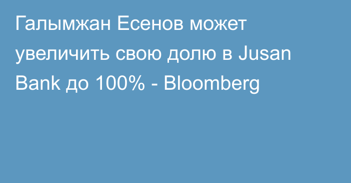 Галымжан Есенов может увеличить свою долю в Jusan Bank до 100% -  Bloomberg