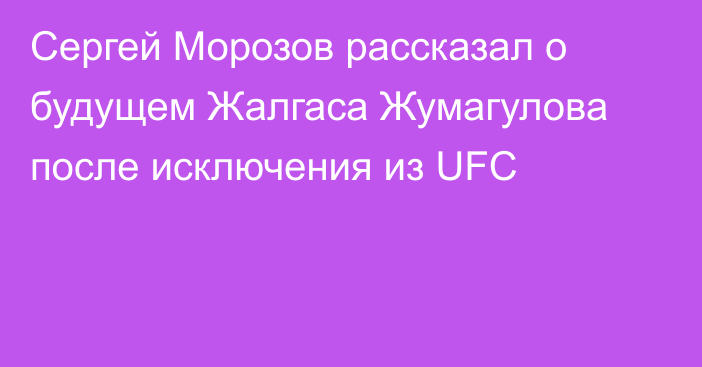 Сергей Морозов рассказал о будущем Жалгаса Жумагулова после исключения из UFC