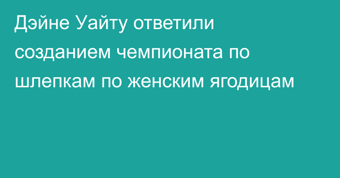 Дэйне Уайту ответили созданием чемпионата по шлепкам по женским ягодицам